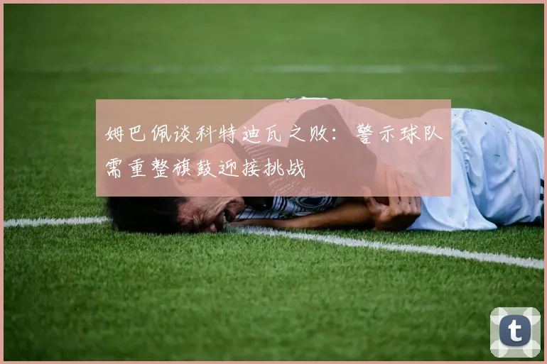 姆巴佩谈科特迪瓦之败：警示球队需重整旗鼓迎接挑战